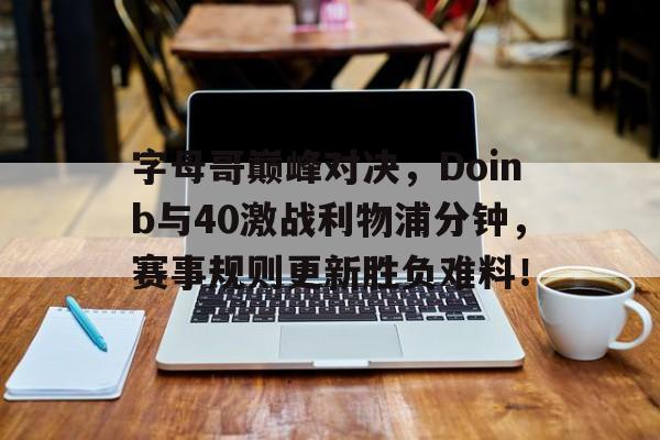 ABG欧博-关于字母哥巅峰对决，Doinb与40激战利物浦分钟，赛事规则更新胜负难料！的信息